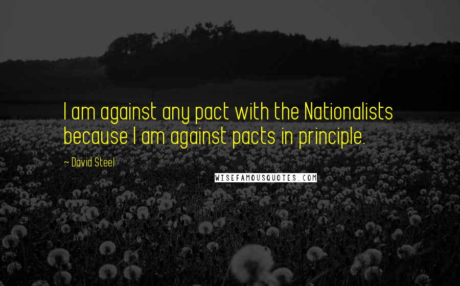 David Steel Quotes: I am against any pact with the Nationalists because I am against pacts in principle.