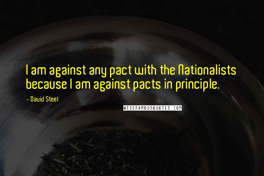 David Steel Quotes: I am against any pact with the Nationalists because I am against pacts in principle.