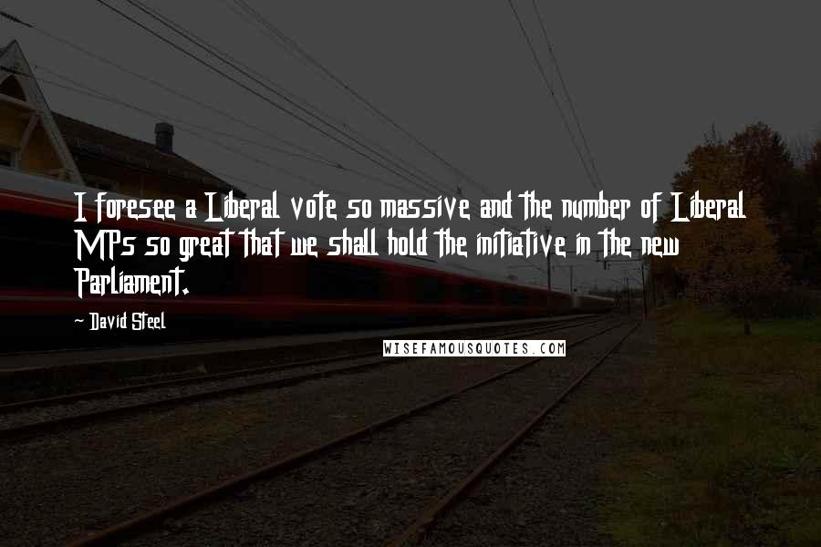 David Steel Quotes: I foresee a Liberal vote so massive and the number of Liberal MPs so great that we shall hold the initiative in the new Parliament.