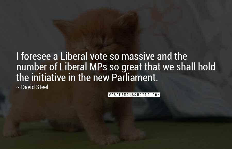 David Steel Quotes: I foresee a Liberal vote so massive and the number of Liberal MPs so great that we shall hold the initiative in the new Parliament.