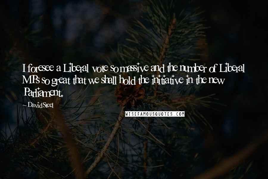 David Steel Quotes: I foresee a Liberal vote so massive and the number of Liberal MPs so great that we shall hold the initiative in the new Parliament.