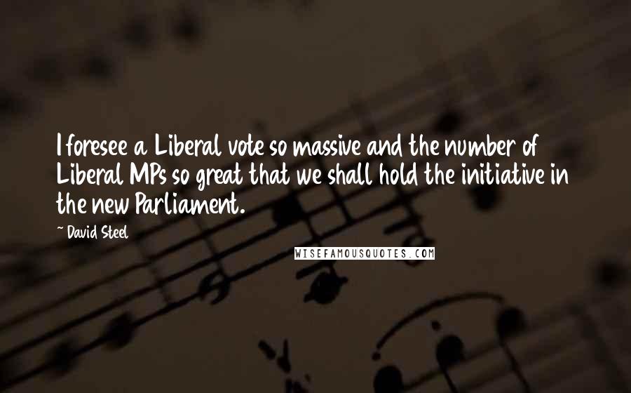 David Steel Quotes: I foresee a Liberal vote so massive and the number of Liberal MPs so great that we shall hold the initiative in the new Parliament.