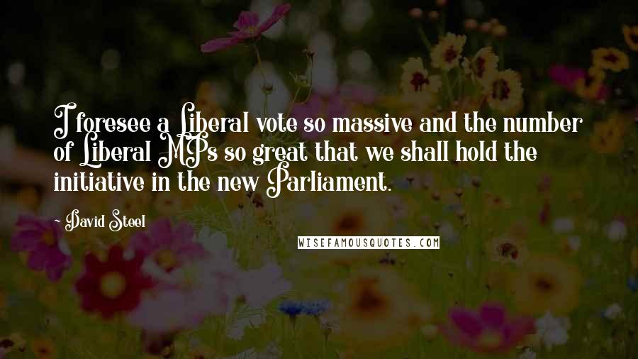 David Steel Quotes: I foresee a Liberal vote so massive and the number of Liberal MPs so great that we shall hold the initiative in the new Parliament.