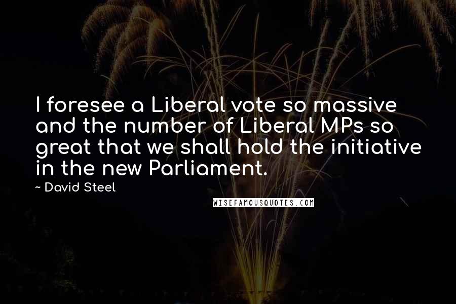 David Steel Quotes: I foresee a Liberal vote so massive and the number of Liberal MPs so great that we shall hold the initiative in the new Parliament.