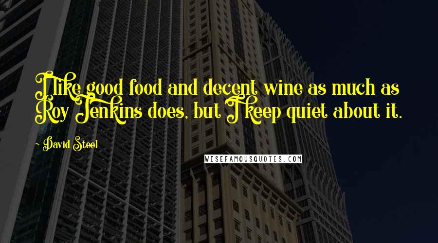 David Steel Quotes: I like good food and decent wine as much as Roy Jenkins does, but I keep quiet about it.