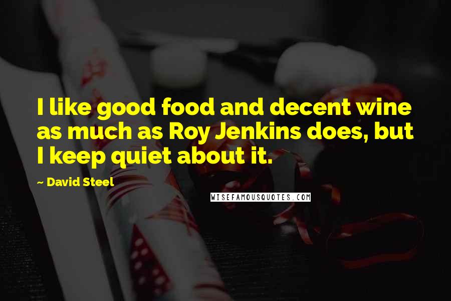 David Steel Quotes: I like good food and decent wine as much as Roy Jenkins does, but I keep quiet about it.