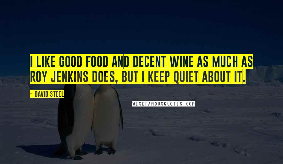 David Steel Quotes: I like good food and decent wine as much as Roy Jenkins does, but I keep quiet about it.