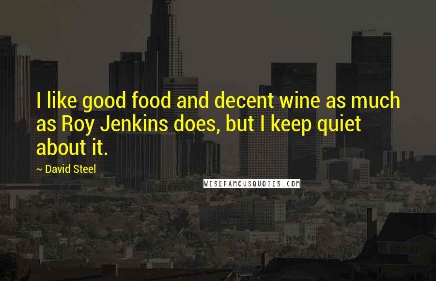 David Steel Quotes: I like good food and decent wine as much as Roy Jenkins does, but I keep quiet about it.