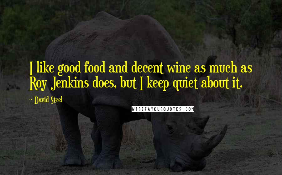 David Steel Quotes: I like good food and decent wine as much as Roy Jenkins does, but I keep quiet about it.