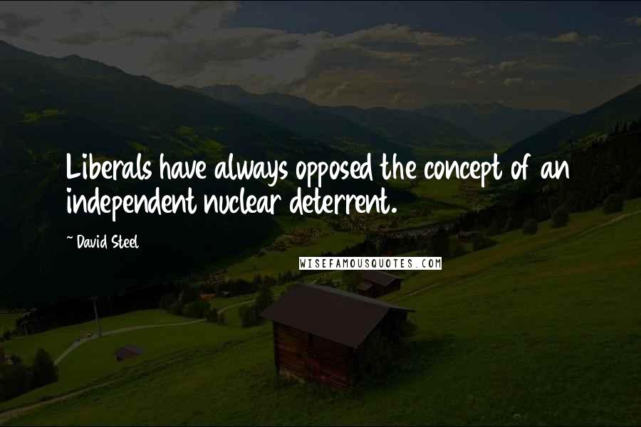 David Steel Quotes: Liberals have always opposed the concept of an independent nuclear deterrent.