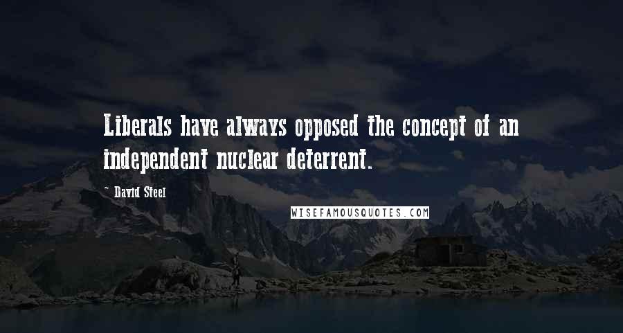 David Steel Quotes: Liberals have always opposed the concept of an independent nuclear deterrent.