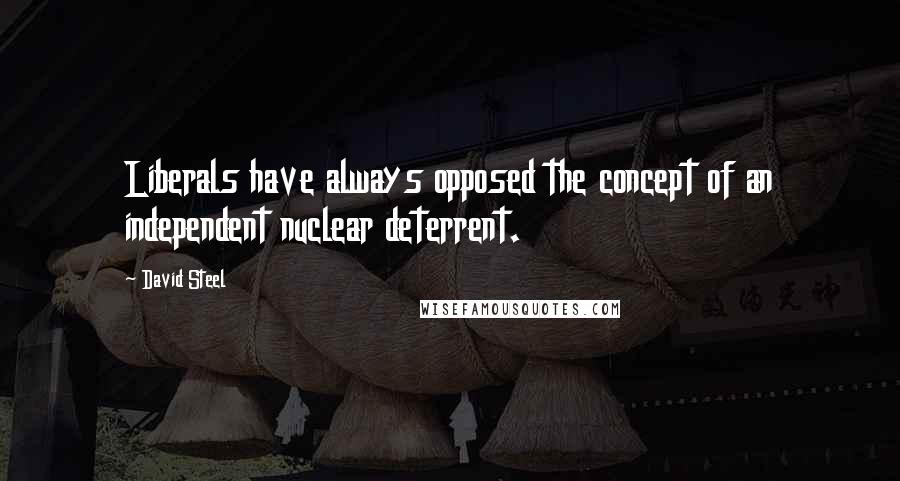 David Steel Quotes: Liberals have always opposed the concept of an independent nuclear deterrent.