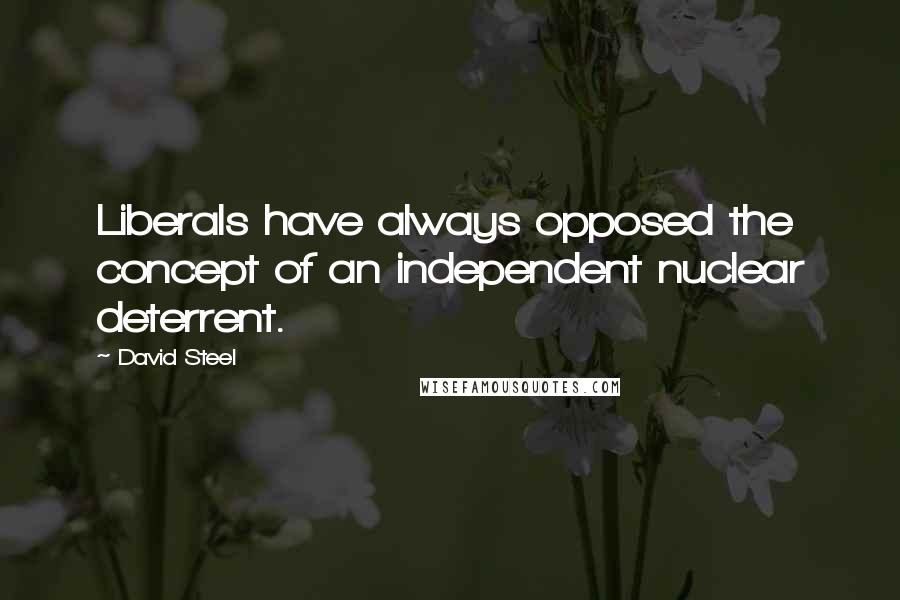 David Steel Quotes: Liberals have always opposed the concept of an independent nuclear deterrent.