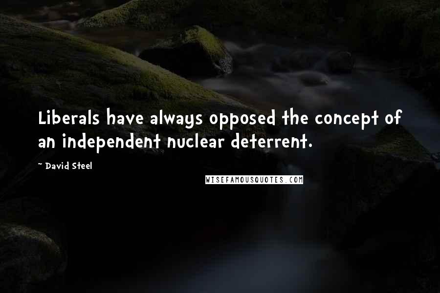 David Steel Quotes: Liberals have always opposed the concept of an independent nuclear deterrent.