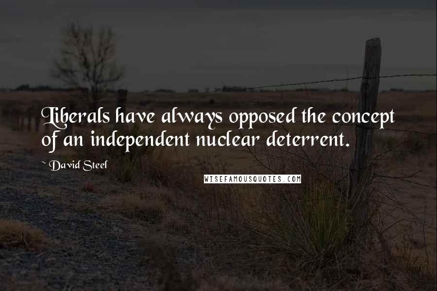 David Steel Quotes: Liberals have always opposed the concept of an independent nuclear deterrent.