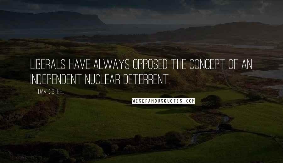 David Steel Quotes: Liberals have always opposed the concept of an independent nuclear deterrent.