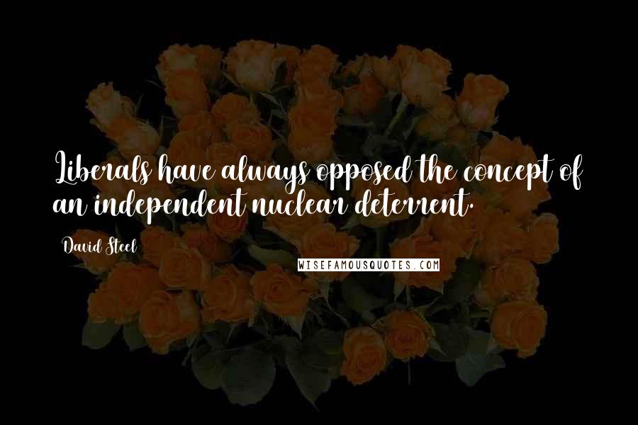 David Steel Quotes: Liberals have always opposed the concept of an independent nuclear deterrent.