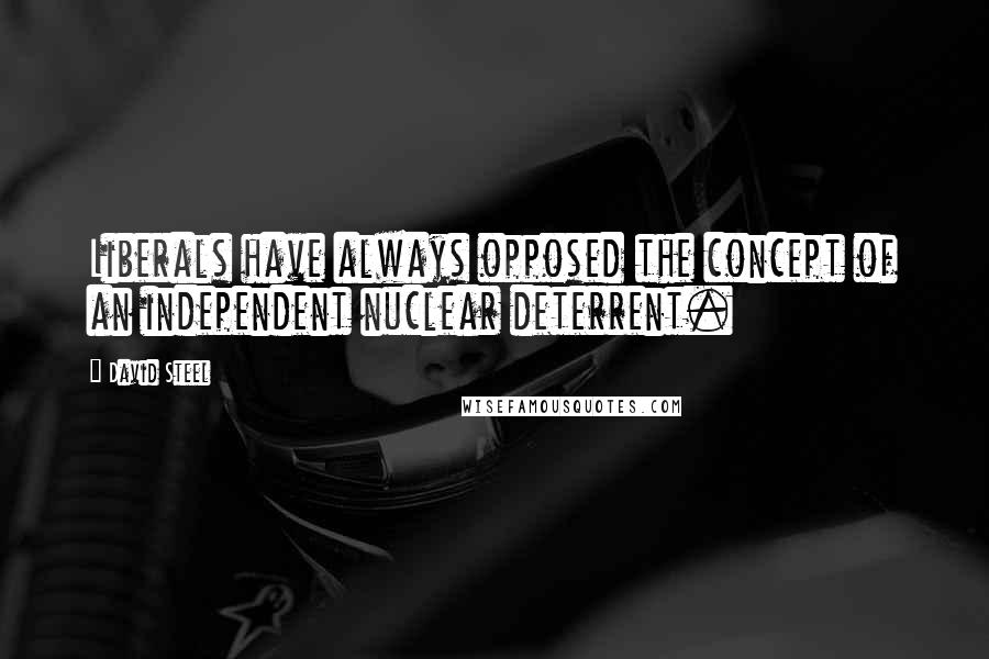 David Steel Quotes: Liberals have always opposed the concept of an independent nuclear deterrent.