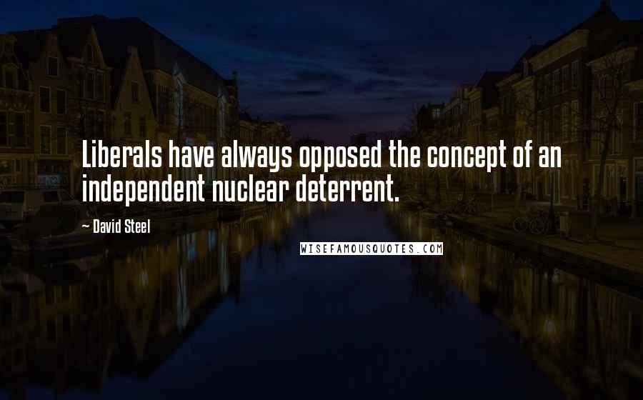 David Steel Quotes: Liberals have always opposed the concept of an independent nuclear deterrent.