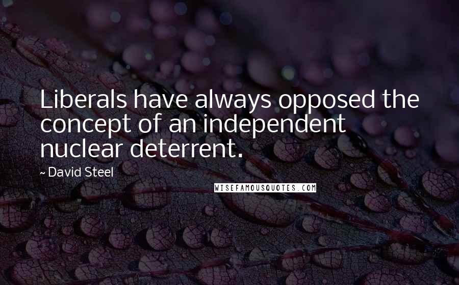 David Steel Quotes: Liberals have always opposed the concept of an independent nuclear deterrent.