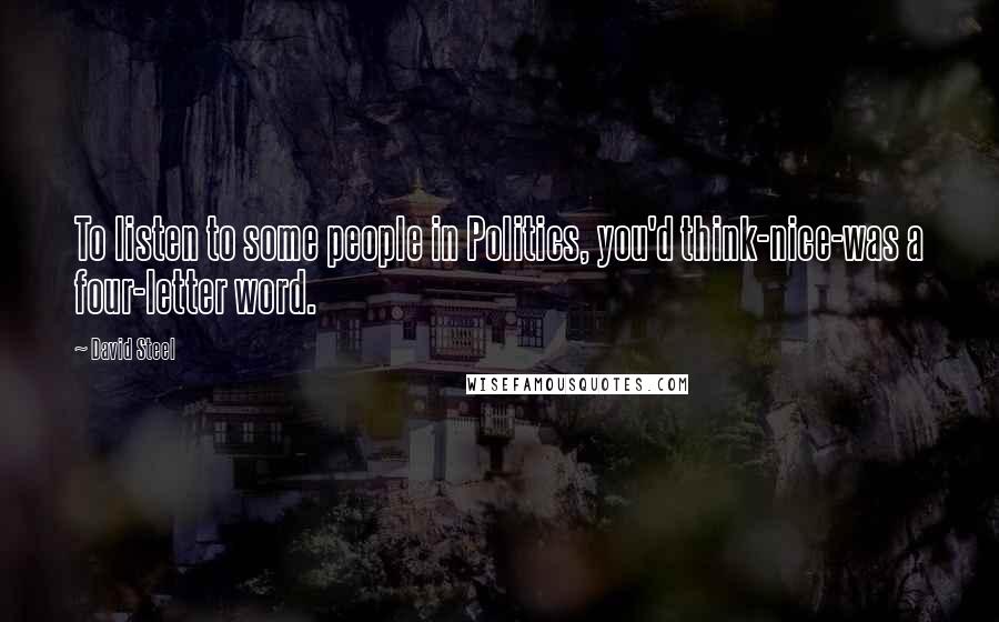 David Steel Quotes: To listen to some people in Politics, you'd think-nice-was a four-letter word.