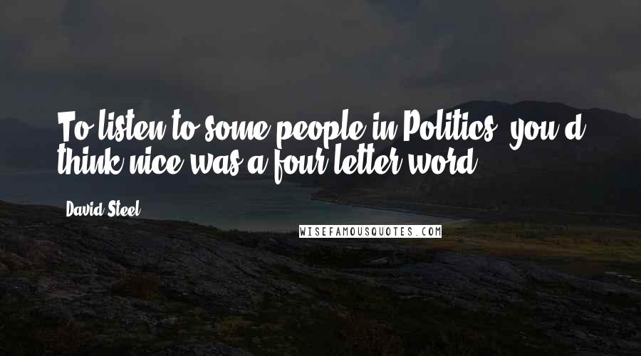 David Steel Quotes: To listen to some people in Politics, you'd think-nice-was a four-letter word.