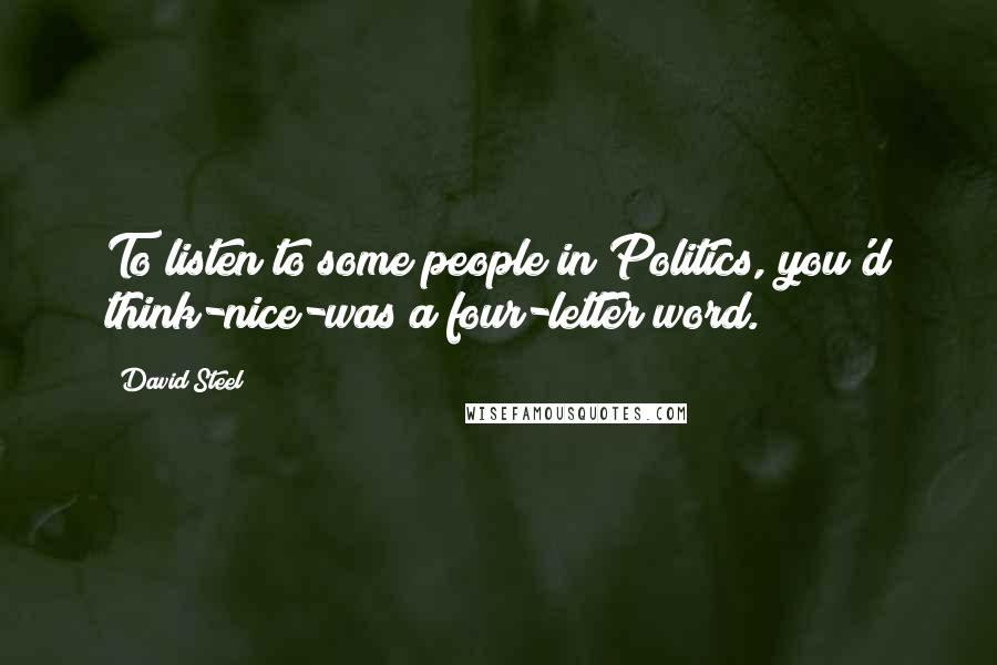 David Steel Quotes: To listen to some people in Politics, you'd think-nice-was a four-letter word.