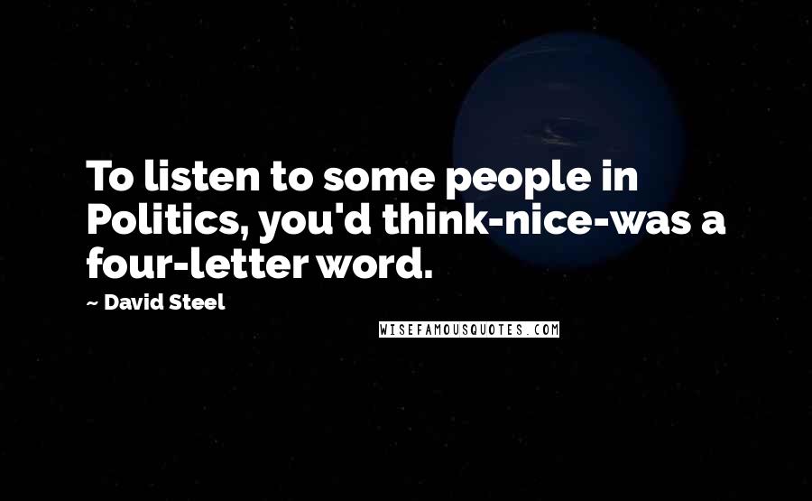 David Steel Quotes: To listen to some people in Politics, you'd think-nice-was a four-letter word.