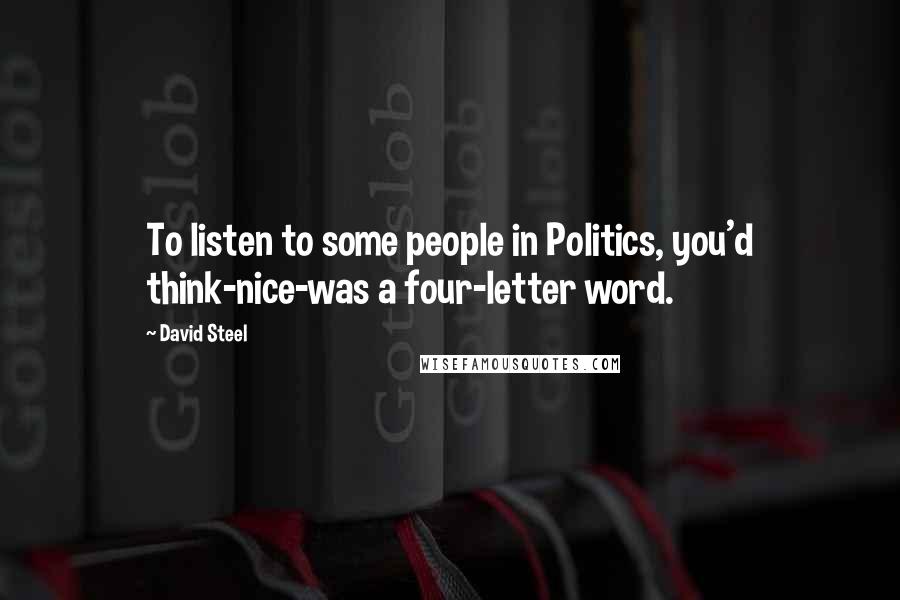 David Steel Quotes: To listen to some people in Politics, you'd think-nice-was a four-letter word.