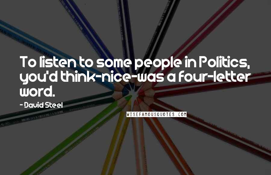 David Steel Quotes: To listen to some people in Politics, you'd think-nice-was a four-letter word.