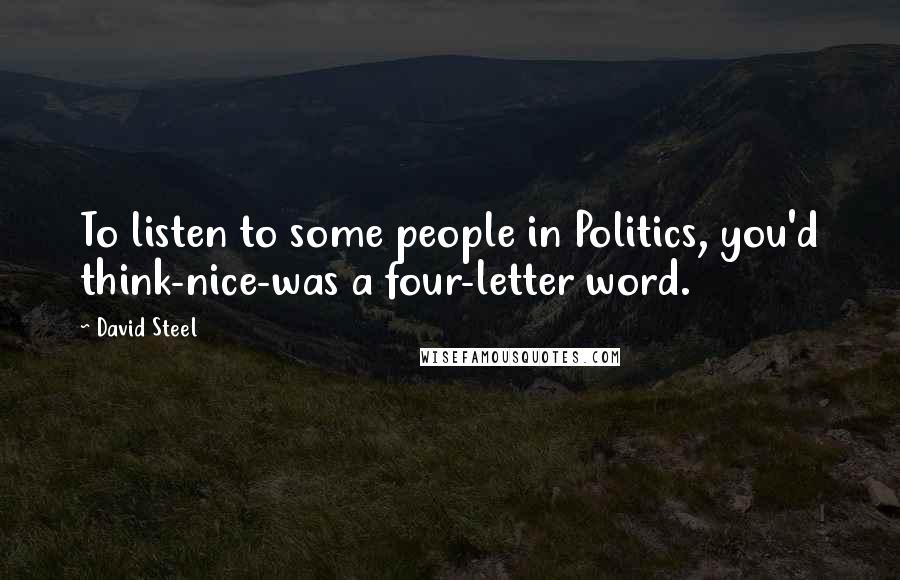 David Steel Quotes: To listen to some people in Politics, you'd think-nice-was a four-letter word.