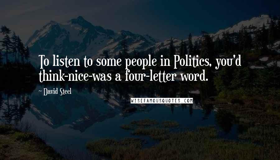 David Steel Quotes: To listen to some people in Politics, you'd think-nice-was a four-letter word.