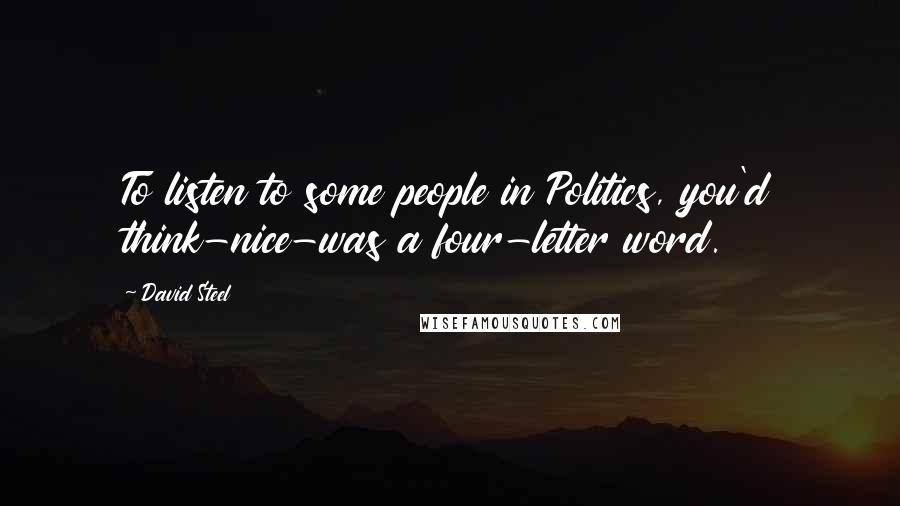 David Steel Quotes: To listen to some people in Politics, you'd think-nice-was a four-letter word.