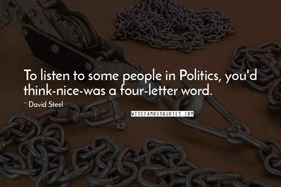 David Steel Quotes: To listen to some people in Politics, you'd think-nice-was a four-letter word.