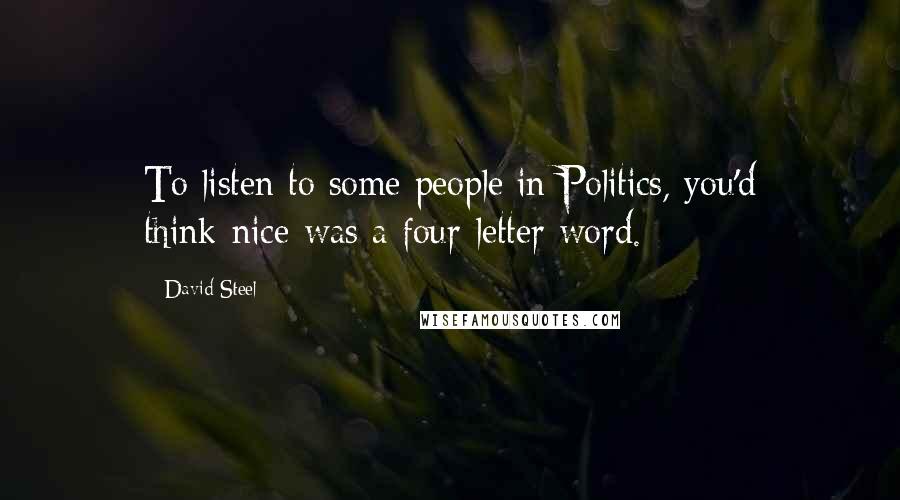 David Steel Quotes: To listen to some people in Politics, you'd think-nice-was a four-letter word.