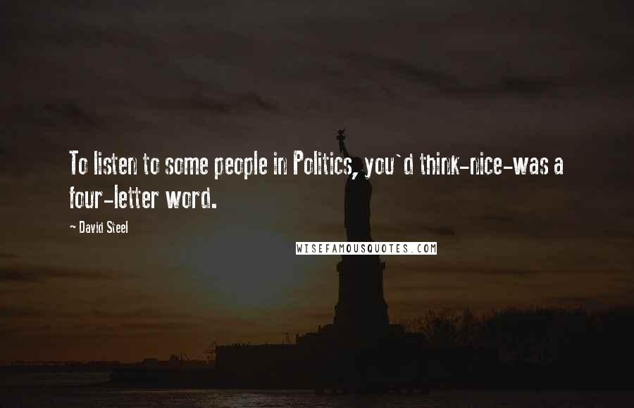 David Steel Quotes: To listen to some people in Politics, you'd think-nice-was a four-letter word.