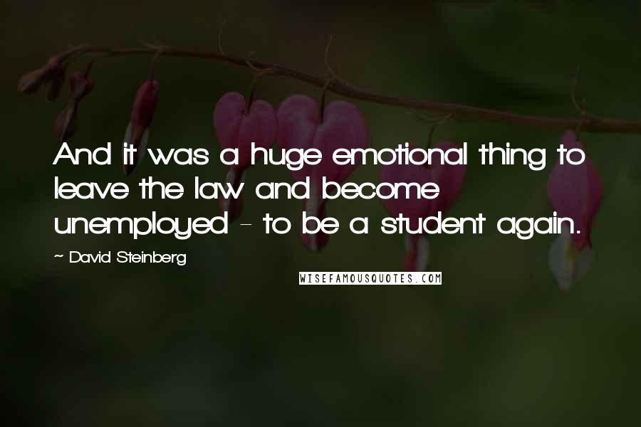 David Steinberg Quotes: And it was a huge emotional thing to leave the law and become unemployed - to be a student again.