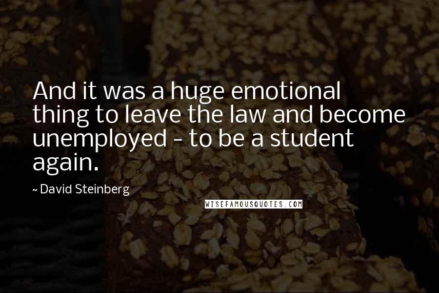 David Steinberg Quotes: And it was a huge emotional thing to leave the law and become unemployed - to be a student again.