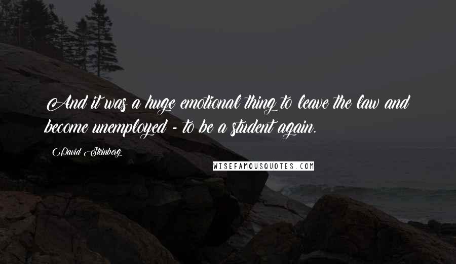 David Steinberg Quotes: And it was a huge emotional thing to leave the law and become unemployed - to be a student again.