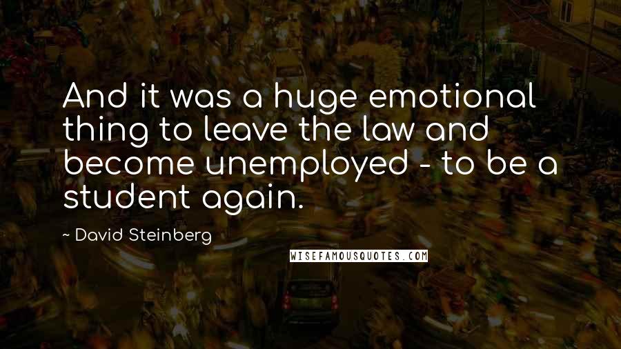 David Steinberg Quotes: And it was a huge emotional thing to leave the law and become unemployed - to be a student again.