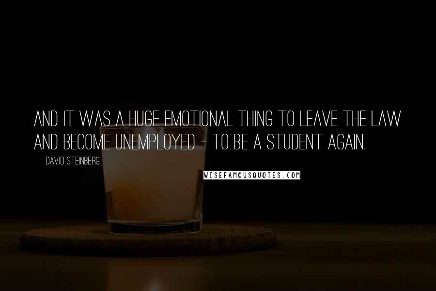 David Steinberg Quotes: And it was a huge emotional thing to leave the law and become unemployed - to be a student again.