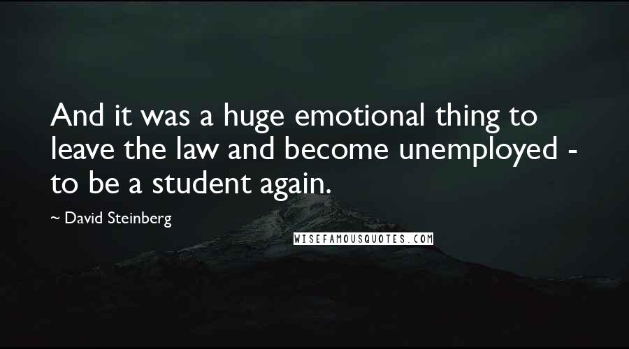 David Steinberg Quotes: And it was a huge emotional thing to leave the law and become unemployed - to be a student again.
