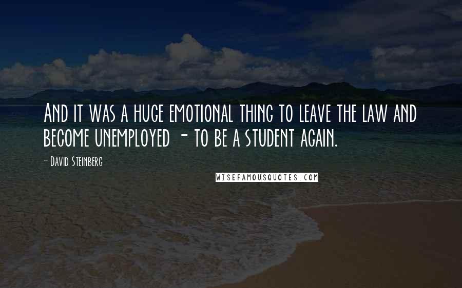 David Steinberg Quotes: And it was a huge emotional thing to leave the law and become unemployed - to be a student again.