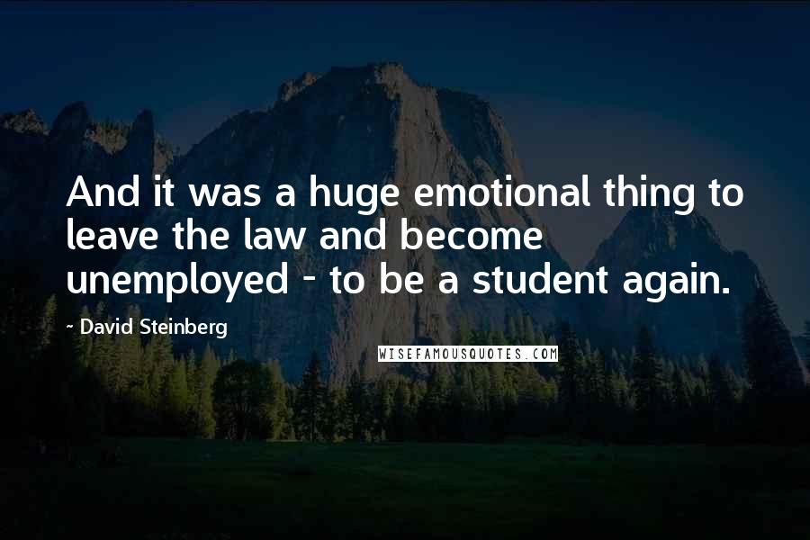 David Steinberg Quotes: And it was a huge emotional thing to leave the law and become unemployed - to be a student again.