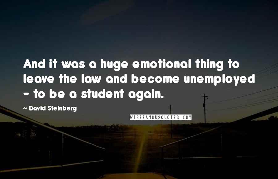 David Steinberg Quotes: And it was a huge emotional thing to leave the law and become unemployed - to be a student again.