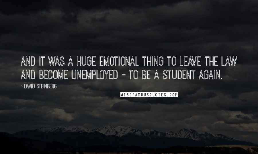 David Steinberg Quotes: And it was a huge emotional thing to leave the law and become unemployed - to be a student again.