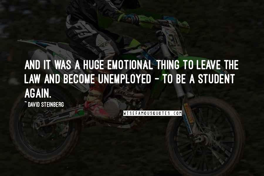 David Steinberg Quotes: And it was a huge emotional thing to leave the law and become unemployed - to be a student again.