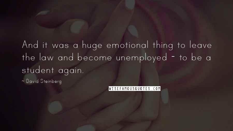 David Steinberg Quotes: And it was a huge emotional thing to leave the law and become unemployed - to be a student again.