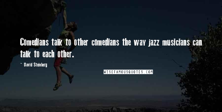 David Steinberg Quotes: Comedians talk to other comedians the way jazz musicians can talk to each other.