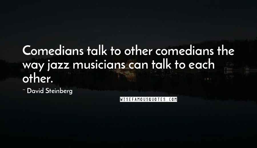 David Steinberg Quotes: Comedians talk to other comedians the way jazz musicians can talk to each other.